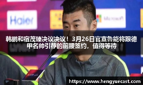 韩鹏和宿茂臻决议决议！3月26日官宣鲁能将跟德甲名帅引荐的前腰签约，值得等待