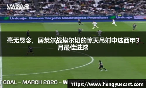 毫无悬念，居莱尔战埃尔切的惊天吊射中选西甲3月最佳进球