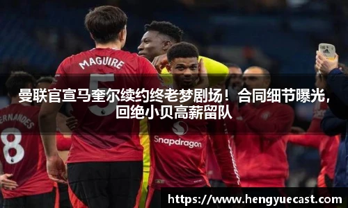 曼联官宣马奎尔续约终老梦剧场！合同细节曝光，回绝小贝高薪留队