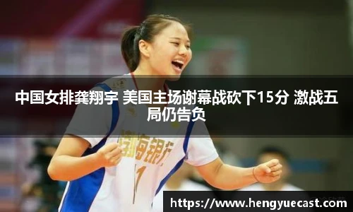 中国女排龚翔宇 美国主场谢幕战砍下15分 激战五局仍告负